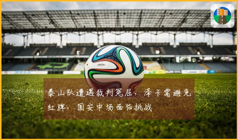泰山队遭遇裁判冤屈，泽卡需避免红牌，国安中场面临挑战
