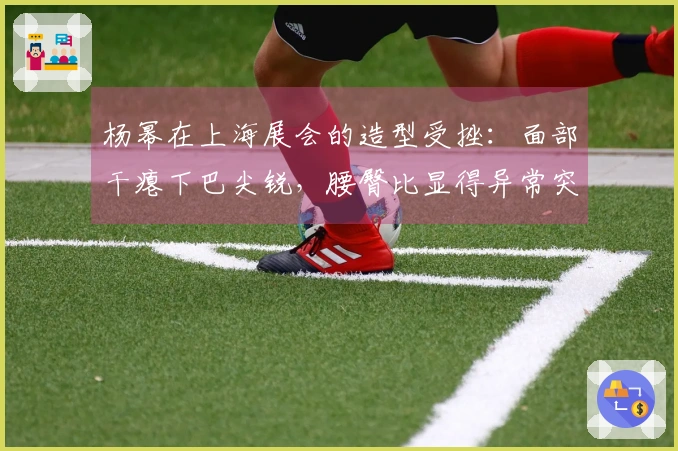 杨幂在上海展会的造型受挫：面部干瘪下巴尖锐，腰臀比显得异常突兀