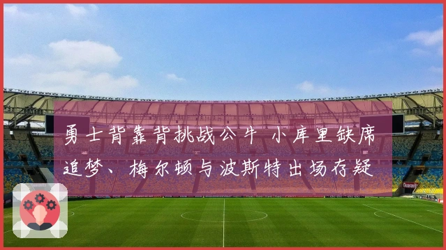 勇士背靠背挑战公牛 小库里缺席 追梦、梅尔顿与波斯特出场存疑