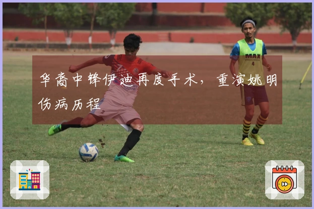 华裔中锋伊迪再度手术，重演姚明伤病历程