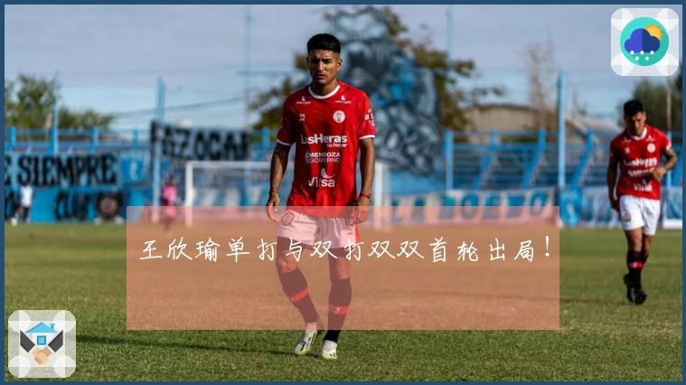 王欣瑜单打与双打双双首轮出局！