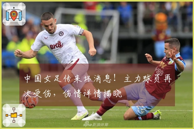 中国女足传来坏消息！主力球员再次受伤，伤情详情揭晓