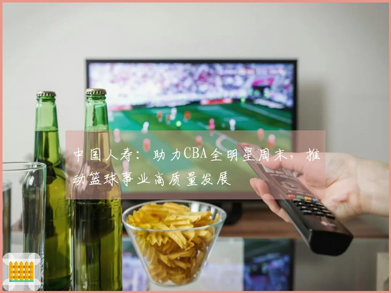 中国人寿：助力CBA全明星周末，推动篮球事业高质量发展