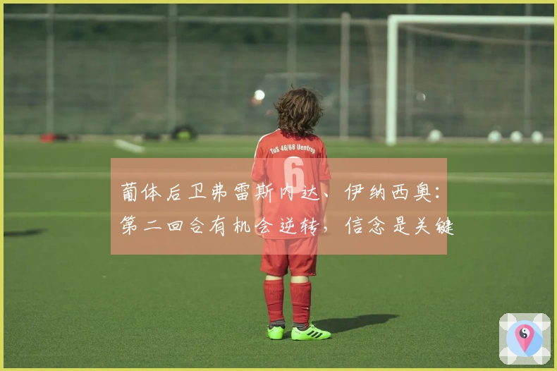 葡体后卫弗雷斯内达、伊纳西奥：第二回合有机会逆转，信念是关键