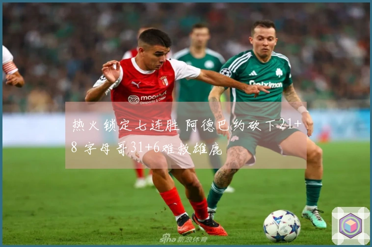 热火锁定七连胜 阿德巴约砍下21+8 字母哥31+6难救雄鹿