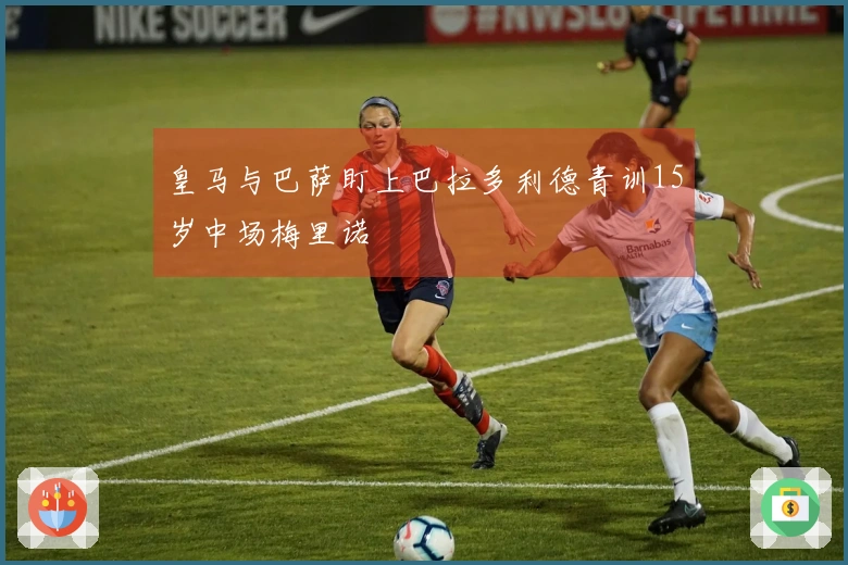 皇马与巴萨盯上巴拉多利德青训15岁中场梅里诺