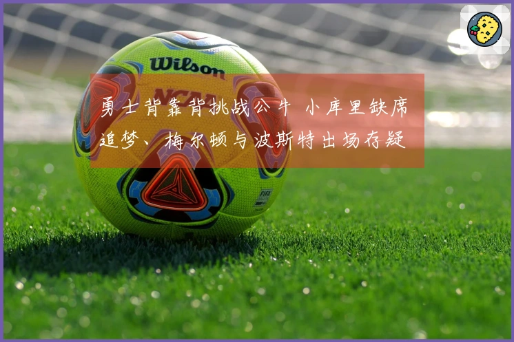 勇士背靠背挑战公牛 小库里缺席 追梦、梅尔顿与波斯特出场存疑