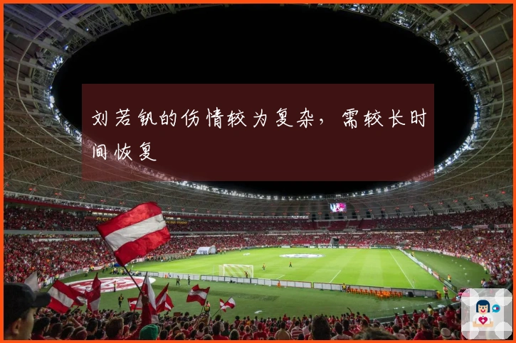 刘若钒的伤情较为复杂，需较长时间恢复