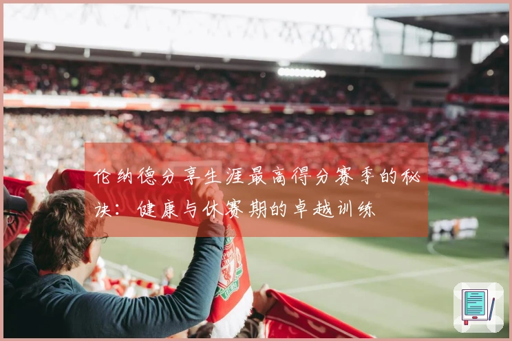 伦纳德分享生涯最高得分赛季的秘诀：健康与休赛期的卓越训练