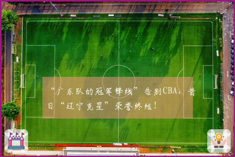 “广东队的冠军锋线”告别CBA，昔日“辽宁克星”荣誉终结！