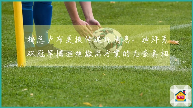 梅总卢布更换传递坏消息,迪拜男双冠军揭拒绝撤离方案的无奈真相