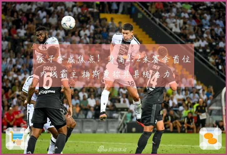 张子宇成焦点！身高2.2米赛会首位 内线霸主 梅斯曼称其具统治力