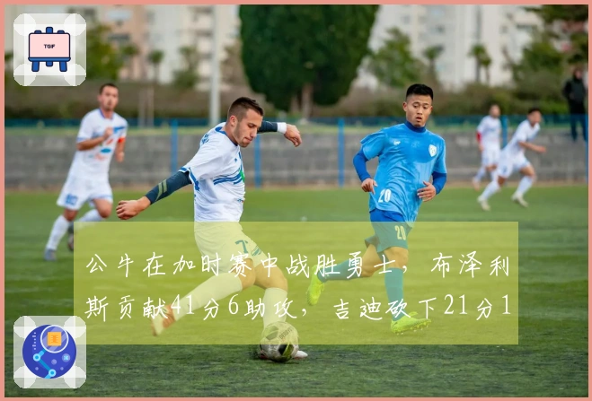 公牛在加时赛中战胜勇士，布泽利斯贡献41分6助攻，吉迪砍下21分13篮板17助攻