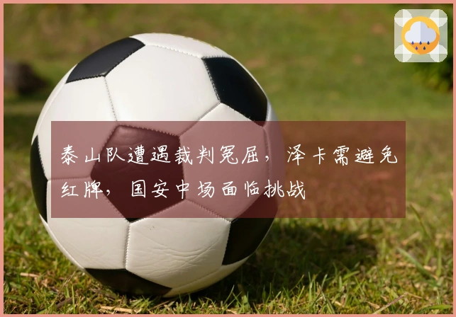 泰山队遭遇裁判冤屈，泽卡需避免红牌，国安中场面临挑战