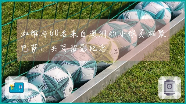 加维与60名来自澳洲的小球员相聚巴萨，共同留影纪念