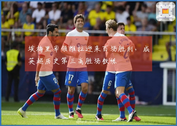 埃梅里率领维拉迎来百场胜利，成英超历史第三高胜场教练