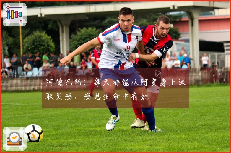 阿德巴约：每天都能从阿贾身上汲取灵感，感恩生命中有她