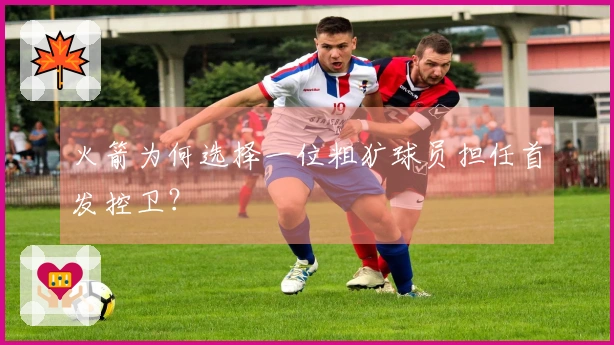 火箭为何选择一位粗犷球员担任首发控卫？