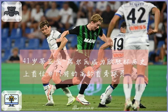 41岁蒂亚戈-席尔瓦成为欧联杯历史上首位非门将的高龄首秀球员