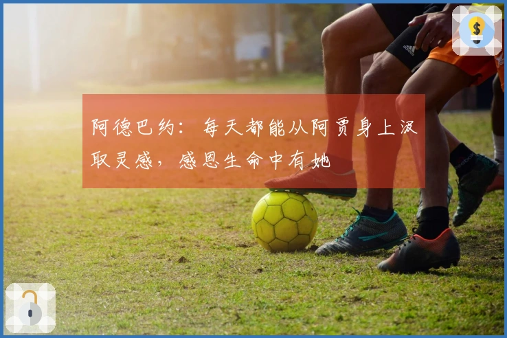 阿德巴约：每天都能从阿贾身上汲取灵感，感恩生命中有她