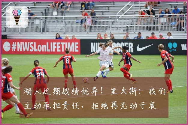 湖人近期战绩优异！里夫斯：我们主动承担责任，拒绝再无动于衷