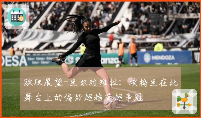 欧联展望-里尔对维拉：埃梅里在此舞台上的偏好超越英超争冠