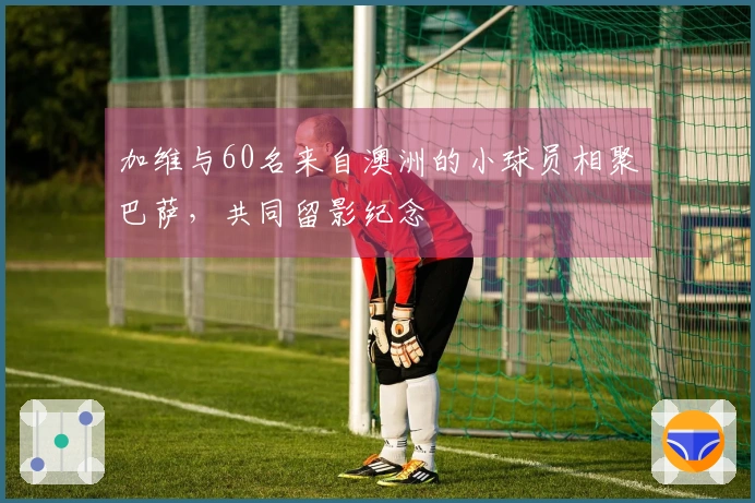 加维与60名来自澳洲的小球员相聚巴萨，共同留影纪念