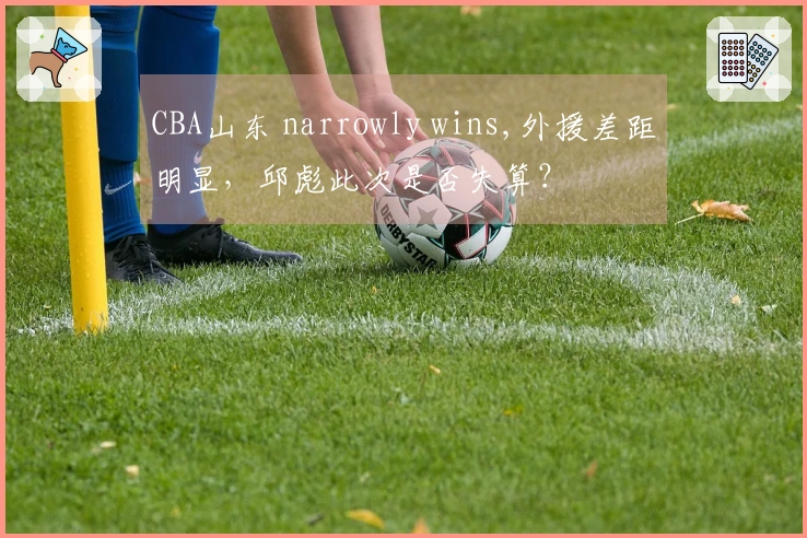 CBA山东 narrowly wins,外援差距明显，邱彪此次是否失算？