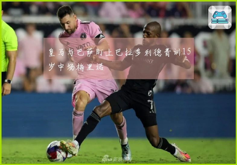 皇马与巴萨盯上巴拉多利德青训15岁中场梅里诺