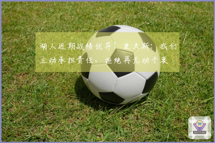 湖人近期战绩优异！里夫斯：我们主动承担责任，拒绝再无动于衷