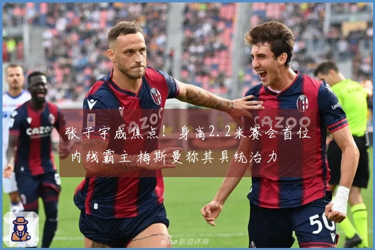 张子宇成焦点！身高2.2米赛会首位 内线霸主 梅斯曼称其具统治力